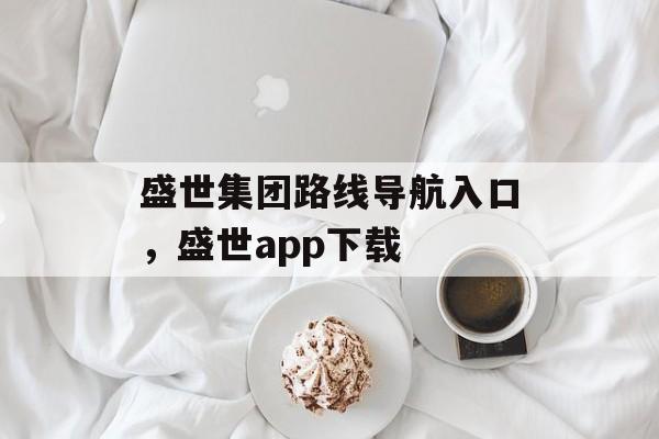 盛世集团路线导航入口，盛世app下载