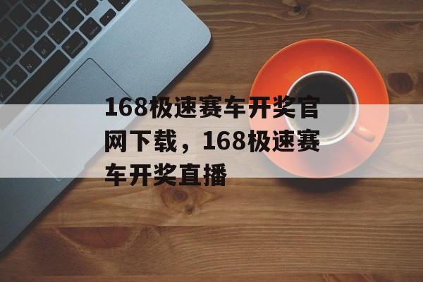 168极速赛车开奖官网下载，168极速赛车开奖直播