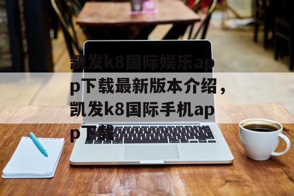 凯发k8国际娱乐app下载最新版本介绍，凯发k8国际手机app下载