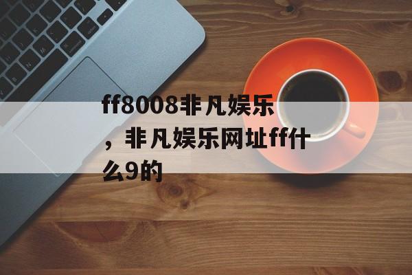 ff8008非凡娱乐，非凡娱乐网址ff什么9的